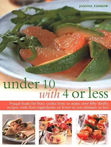 Under 10 with 4 or Less: Frugal Feasts for Busy Cooks: How to Make Fifty Thrifty Recipes with Four Ingredients or Fewer in Ten Minutes or Less
