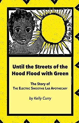 Until the Streets of the Hood Flood with Green: The Story of the Electric Smoothie Lab Apothecary by Curry, Kelly