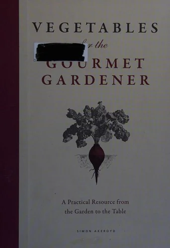 Vegetables for the Gourmet Gardener: A Practical Resource from the Garden to the Table