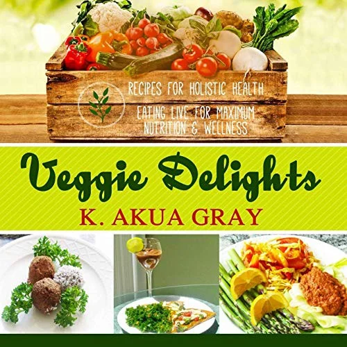 Veggie Delights: Recipes for Holistic Health, Eating Live for Maximum Nutrition and Wellness by Gray, K Akua