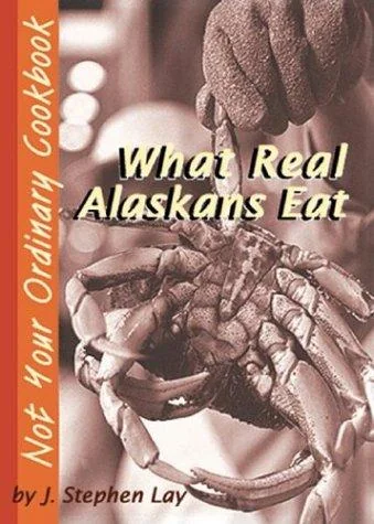 What Real Alaskans Eat: Not Your Ordinary Cookbook by Lay, J Stephen